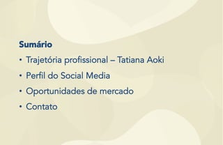 Sumário
•  Trajetória profissional – Tatiana Aoki
•  Perfil do Social Media
•  Oportunidades de mercado
•  Contato
 