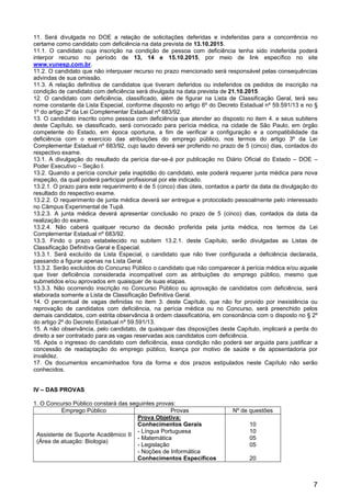 7
11. Será divulgada no DOE a relação de solicitações deferidas e indeferidas para a concorrência no
certame como candidato com deficiência na data prevista de 13.10.2015.
11.1. O candidato cuja inscrição na condição de pessoa com deficiência tenha sido indeferida poderá
interpor recurso no período de 13, 14 e 15.10.2015, por meio de link específico no site
www.vunesp.com.br.
11.2. O candidato que não interpuser recurso no prazo mencionado será responsável pelas consequências
advindas de sua omissão.
11.3. A relação definitiva de candidatos que tiveram deferidos ou indeferidos os pedidos de inscrição na
condição de candidato com deficiência será divulgada na data prevista de 21.10.2015.
12. O candidato com deficiência, classificado, além de figurar na Lista de Classificação Geral, terá seu
nome constante da Lista Especial, conforme disposto no artigo 6º do Decreto Estadual nº 59.591/13 e no §
1º do artigo 2º da Lei Complementar Estadual nº 683/92.
13. O candidato inscrito como pessoa com deficiência que atender ao disposto no item 4. e seus subitens
deste Capítulo, se classificado, será convocado para perícia médica, na cidade de São Paulo, em órgão
competente do Estado, em época oportuna, a fim de verificar a configuração e a compatibilidade da
deficiência com o exercício das atribuições do emprego público, nos termos do artigo 3º da Lei
Complementar Estadual nº 683/92, cujo laudo deverá ser proferido no prazo de 5 (cinco) dias, contados do
respectivo exame.
13.1. A divulgação do resultado da perícia dar-se-á por publicação no Diário Oficial do Estado – DOE –
Poder Executivo – Seção I.
13.2. Quando a perícia concluir pela inaptidão do candidato, este poderá requerer junta médica para nova
inspeção, da qual poderá participar profissional por ele indicado.
13.2.1. O prazo para este requerimento é de 5 (cinco) dias úteis, contados a partir da data da divulgação do
resultado do respectivo exame.
13.2.2. O requerimento de junta médica deverá ser entregue e protocolado pessoalmente pelo interessado
no Câmpus Experimental de Tupã.
13.2.3. A junta médica deverá apresentar conclusão no prazo de 5 (cinco) dias, contados da data da
realização do exame.
13.2.4. Não caberá qualquer recurso da decisão proferida pela junta médica, nos termos da Lei
Complementar Estadual nº 683/92.
13.3. Findo o prazo estabelecido no subitem 13.2.1. deste Capítulo, serão divulgadas as Listas de
Classificação Definitiva Geral e Especial.
13.3.1. Será excluído da Lista Especial, o candidato que não tiver configurada a deficiência declarada,
passando a figurar apenas na Lista Geral.
13.3.2. Serão excluídos do Concurso Público o candidato que não comparecer à perícia médica e/ou aquele
que tiver deficiência considerada incompatível com as atribuições do emprego público, mesmo que
submetidos e/ou aprovados em quaisquer de suas etapas.
13.3.3. Não ocorrendo inscrição no Concurso Público ou aprovação de candidatos com deficiência, será
elaborada somente a Lista de Classificação Definitiva Geral.
14. O percentual de vagas definidas no item 3. deste Capítulo, que não for provido por inexistência ou
reprovação de candidatos com deficiência, na perícia médica ou no Concurso, será preenchido pelos
demais candidatos, com estrita observância à ordem classificatória, em consonância com o disposto no § 2º
do artigo 2º do Decreto Estadual nº 59.591/13.
15. A não observância, pelo candidato, de quaisquer das disposições deste Capítulo, implicará a perda do
direito a ser contratado para as vagas reservadas aos candidatos com deficiência.
16. Após o ingresso do candidato com deficiência, essa condição não poderá ser arguida para justificar a
concessão de readaptação do emprego público, licença por motivo de saúde e de aposentadoria por
invalidez.
17. Os documentos encaminhados fora da forma e dos prazos estipulados neste Capítulo não serão
conhecidos.
IV – DAS PROVAS
1. O Concurso Público constará das seguintes provas:
Emprego Público Provas Nº de questões
Assistente de Suporte Acadêmico II
(Área de atuação: Biologia)
Prova Objetiva:
Conhecimentos Gerais
- Língua Portuguesa
- Matemática
- Legislação
- Noções de Informática
Conhecimentos Específicos
10
10
05
05
20
 