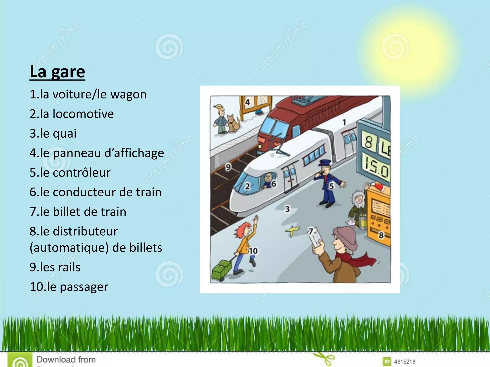 La gare
1.la voiture/le wagon
2.la locomotive
3.le quai
4.le panneau d’affichage
5.le contrôleur
6.le conducteur de train
7.le billet de train
8.le distributeur
(automatique) de billets
9.les rails
10.le passager
 