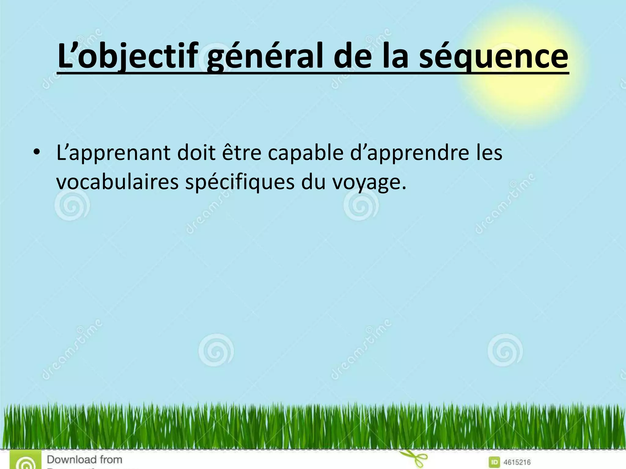 L’objectif général de la séquence
• L’apprenant doit être capable d’apprendre les
vocabulaires spécifiques du voyage.
 