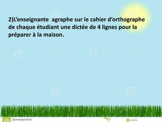 2)L’enseignante agraphe sur le cahier d’orthographe
de chaque étudiant une dictée de 4 lignes pour la
préparer à la maison.
 