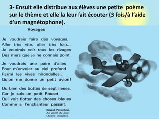 3- Ensuit elle distribue aux élèves une petite poème
sur le thème et elle la leur fait écouter (3 fois/à l’aide
d’un magnétophone).
 