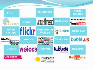 Voicethread                  Vimeo
 Prezi                                           Youtube


            Flickr                  Slideshare


Wordle               Herramientas                Bubble.us
Bitstrips              Web 2.0

            Woices                  Twiducate


Glogster               ProProfs                  Relátame
 