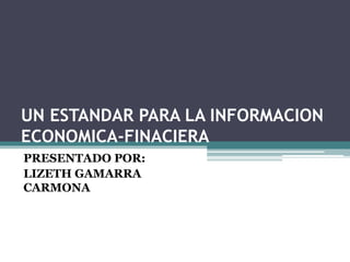 UN ESTANDAR PARA LA INFORMACION
ECONOMICA-FINACIERA
PRESENTADO POR:
LIZETH GAMARRA
CARMONA
 