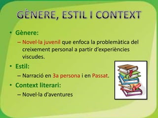 • Gènere:
   – Novel·la juvenil que enfoca la problemàtica del
     creixement personal a partir d’experiències
     viscudes.
• Estil:
   – Narració en 3a persona i en Passat.
• Context literari:
   – Novel·la d’aventures
 