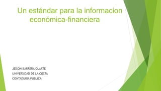 Un estándar para la informacion
económica-financiera
JEISON BARRERA OLARTE
UNIVERSIDAD DE LA COSTA
CONTADURIA PUBLICA
 