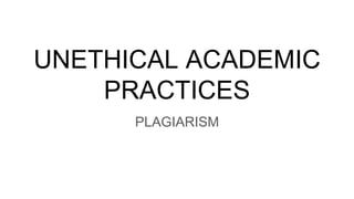 UNETHICAL ACADEMIC
PRACTICES
PLAGIARISM
 