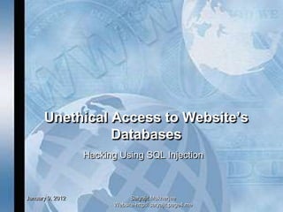 Unethical Access to Website’s
                Databases
                  Hacking Using SQL Injection



January 9, 2012               Satyajit Mukherjee
                        Website-http://satyajit.page4.me
 