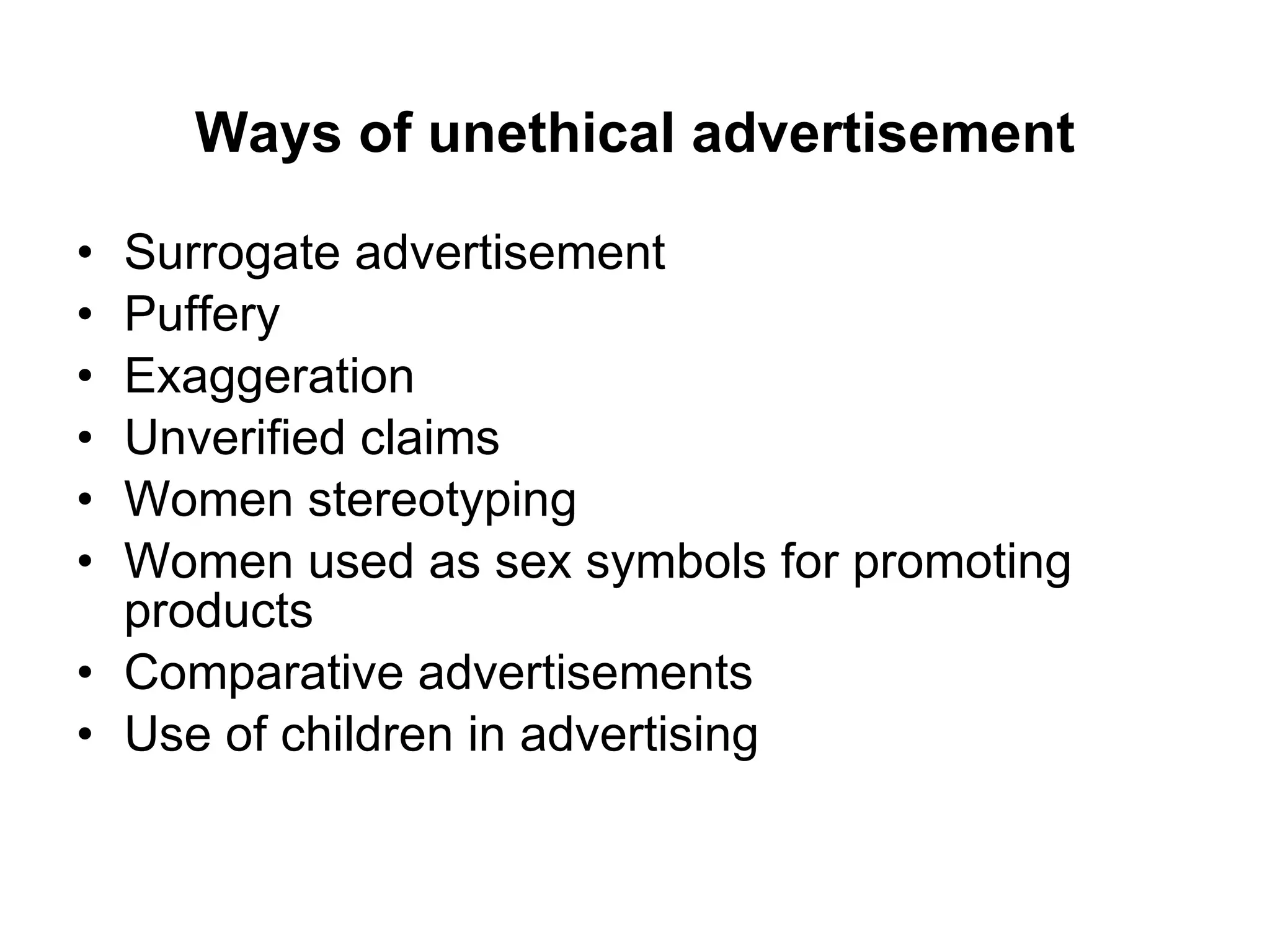 Ways of unethical advertisement Surrogate advertisement Puffery Exaggeration Unverified claims Women stereotyping Women used as sex symbols for promoting products Comparative advertisements Use of children in advertising 