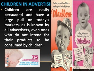 CHILDREN IN ADVERTISING
• Children are easily
persuaded and have a
large pull on today's
markets, as is known by
all advertisers, even ones
who do not intend for
their products to be
consumed by children.
 