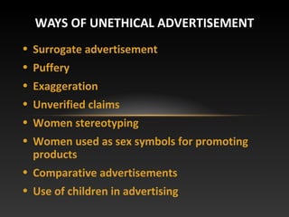 • Surrogate advertisement
• Puffery
• Exaggeration
• Unverified claims
• Women stereotyping
• Women used as sex symbols for promoting
products
• Comparative advertisements
• Use of children in advertising
WAYS OF UNETHICAL ADVERTISEMENT
 