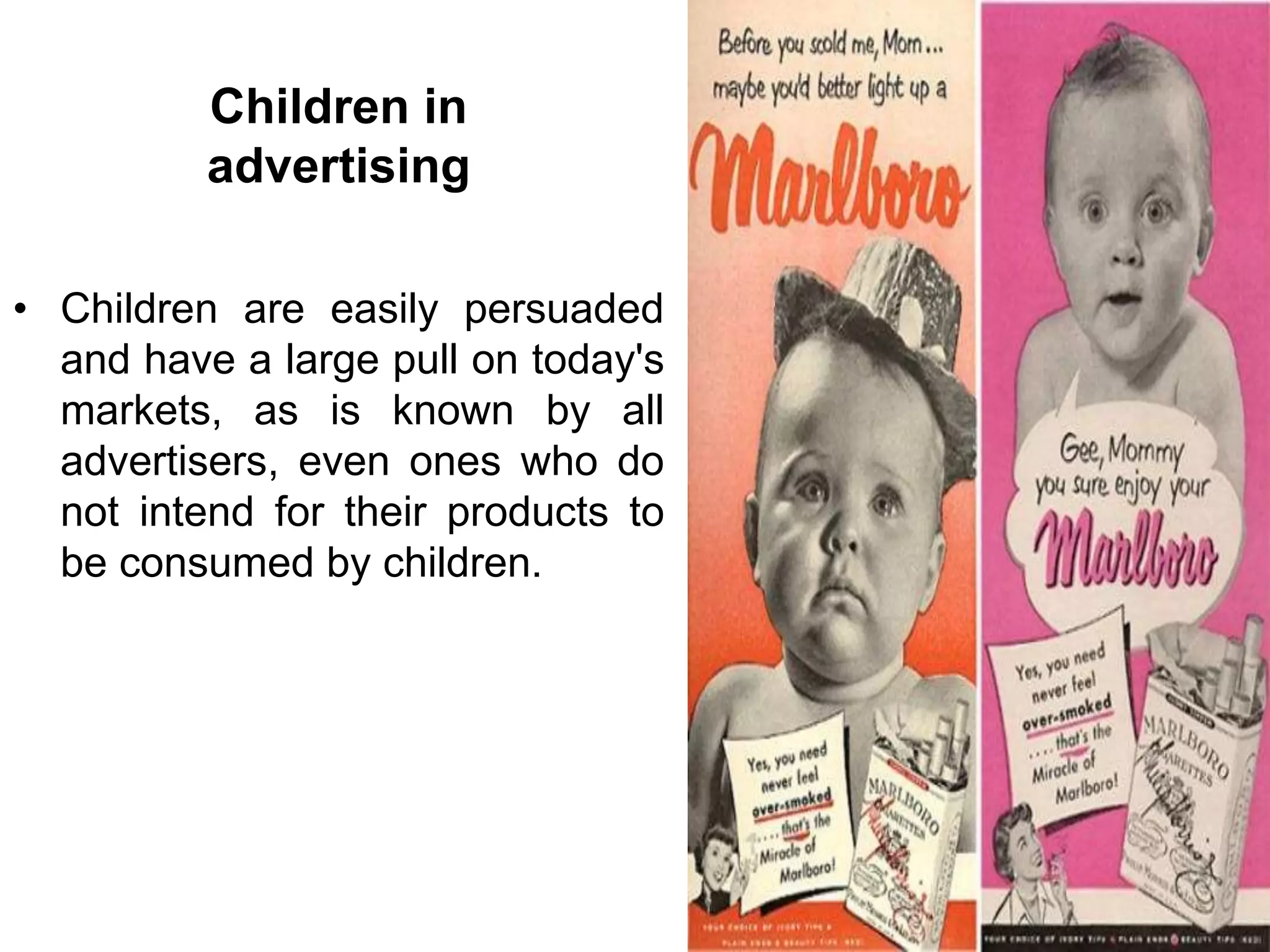 Children in
advertising
• Children are easily persuaded
and have a large pull on today's
markets, as is known by all
advertisers, even ones who do
not intend for their products to
be consumed by children.
 