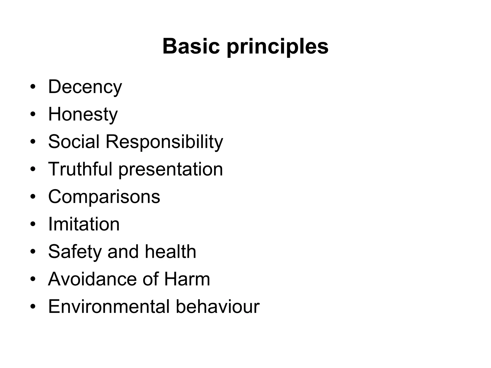 Basic principles
• Decency
• Honesty
• Social Responsibility
• Truthful presentation
• Comparisons
• Imitation
• Safety and health
• Avoidance of Harm
• Environmental behaviour
 
