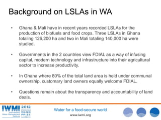 www.iwmi.org
Water for a food-secure world
Background on LSLAs in WA
• Ghana & Mali have in recent years recorded LSLAs fo...