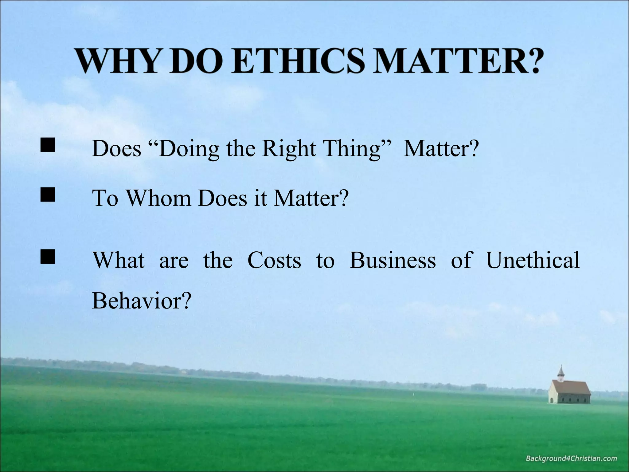 



Does “Doing the Right Thing” Matter?
To Whom Does it Matter?
What are the Costs to Business of Unethical
Behavior?

 