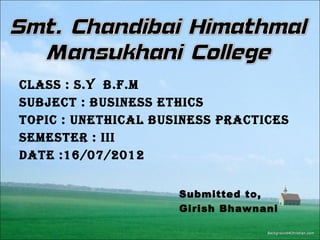 Class : s.Y B.f.M
suBjeCt : Business ethiCs
topiC : unethiCal Business praCtiCes
seMester : iii
Date :16/07/2012
Submitted to,
Girish Bhawnani

 