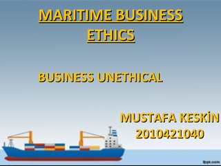 MARITIME BUSINESSMARITIME BUSINESS
ETHICSETHICS
MUSTAFA KESKİNMUSTAFA KESKİN
20104210402010421040
BUSINESS UNETHICALBUSINESS UNETHICAL
 