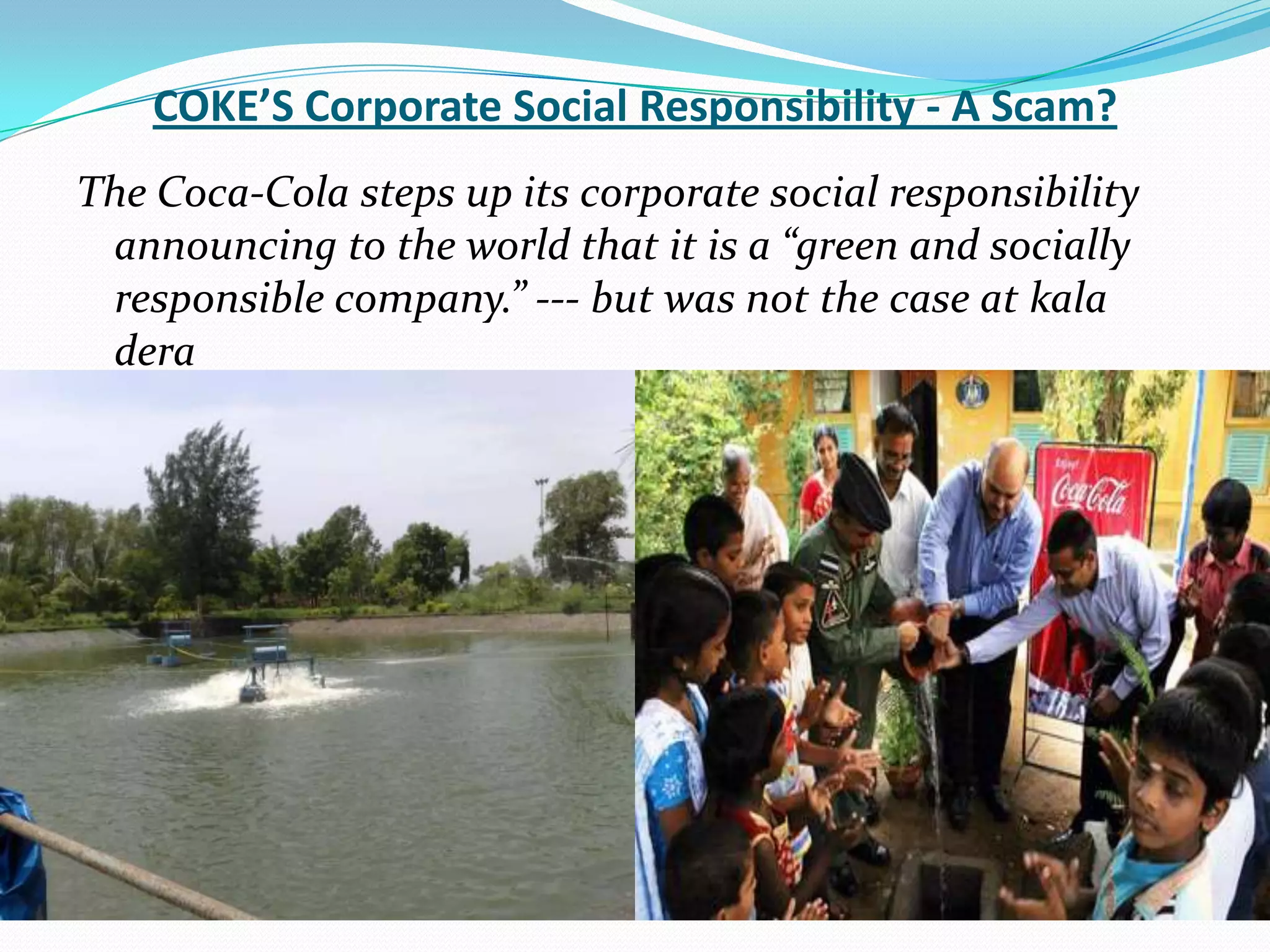 COKE’S Corporate Social Responsibility - A Scam?
The Coca-Cola steps up its corporate social responsibility
announcing to the world that it is a “green and socially
responsible company.” --- but was not the case at kala
dera
 