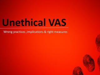 Unethical VAS
Wrong practices ,Implications & right measures
 