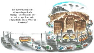 Les tramways faisaient
désormais partie du
paysage : ils circulaient jour
et nuit, et tout le monde
s’agitait sans cesse, pressé et
bien occupé.
 