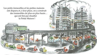 Les petits immeubles et les petites maisons
ont disparu et, à leur place, on a construit
des immeubles de plus en plus hauts…
qui ont fini par étouffer
la Petite Maison !
 