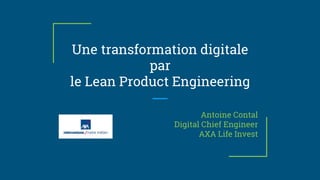 Une transformation digitale
par
le Lean Product Engineering
Antoine Contal
Digital Chief Engineer
AXA Life Invest
 