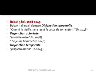 Babak 3  hal. 1048-1049 Babak 3 diawali dengan  Disjonction temporelle  : “ Quand la vieille mère reçut le corps de son enfant   ”   (h. 1048) Disjonction actorielle : “ la vieille mère ” ( h. 1048) "   Le jeune homme " (h.1048) Disjonction temporelle: “ jusqu'au matin ”  (h.1049) TEORI SASTRA PRANCIS FIB-UGM 2011 