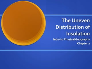 The Uneven
 Distribution of
      Insolation
Intro to Physical Geography
                   Chapter 2
 