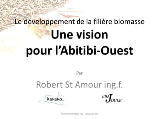 Le développement de la filière biomasseUne vision pour l’Abitibi-Ouest Par Robert St Amour ing.f. Foresterie Kekeko Inc - BioJoule Inc 