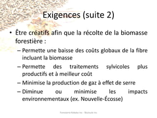 Voici ma visionQue l’Abitibi-Ouest produise, d’ici 2030, à partir de la bioénergie et d’autres techniques novatrices, un minimum de 50% de ses besoins énergétiques à partir d’un grand nombre de petits projets de basse capitalisation tout en priorisant la maximisation de la valeur de la biomasse transformée.Foresterie Kekeko Inc - BioJoule Inc