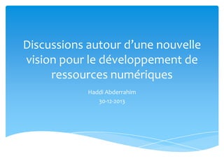 Discussions autour d’une nouvelle
vision pour le développement de
ressources numériques
Haddi Abderrahim
30-12-2013

 