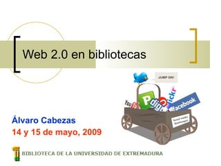Web 2.0 en bibliotecas Álvaro Cabezas 14 y 15 de mayo, 2009 