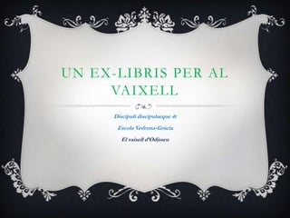 UN EX-LIBRIS PER AL
     VAIXELL
      Discipuli discipulaeque 4t
       Escola Vedruna-Gràcia
         El vaixell d’Odiss...