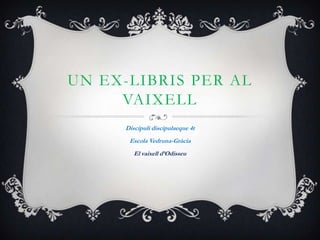 UN EX-LIBRIS PER AL
     VAIXELL
      Discipuli discipulaeque 4t
       Escola Vedruna-Gràcia
         El vaixell d’Odisseu
 