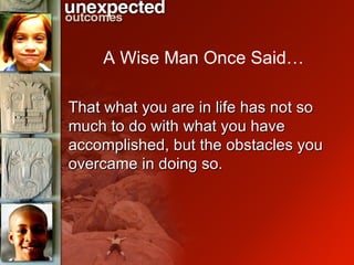 A Wise Man Once Said… That what you are in life has not so much to do with what you have accomplished, but the obstacles you overcame in doing so. 