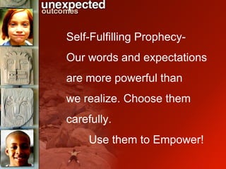 Self-Fulfilling Prophecy- Our words and expectations are more powerful than  we realize. Choose them carefully.  Use them to Empower! 