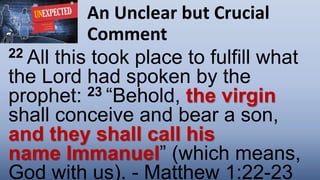 An Unclear but Crucial
Comment
22 All this took place to fulfill what
the Lord had spoken by the
prophet: 23 “Behold, the virgin
shall conceive and bear a son,
and they shall call his
name Immanuel” (which means,
God with us). - Matthew 1:22-23
 