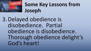 Some Key Lessons from
Joseph
3.Delayed obedience is
disobedience. Partial
obedience is disobedience.
Thorough obedience delight’s
God’s heart!
 