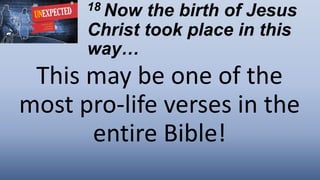 18 Now the birth of Jesus
Christ took place in this
way…
This may be one of the
most pro-life verses in the
entire Bible!
 
