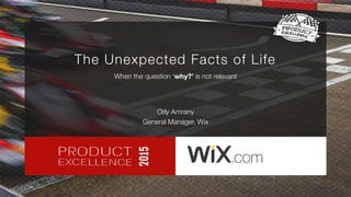 Orly Amrany
General Manager, Wix
When the question ‘why?’ is not relevant
The Unexpected Facts of Life
 
