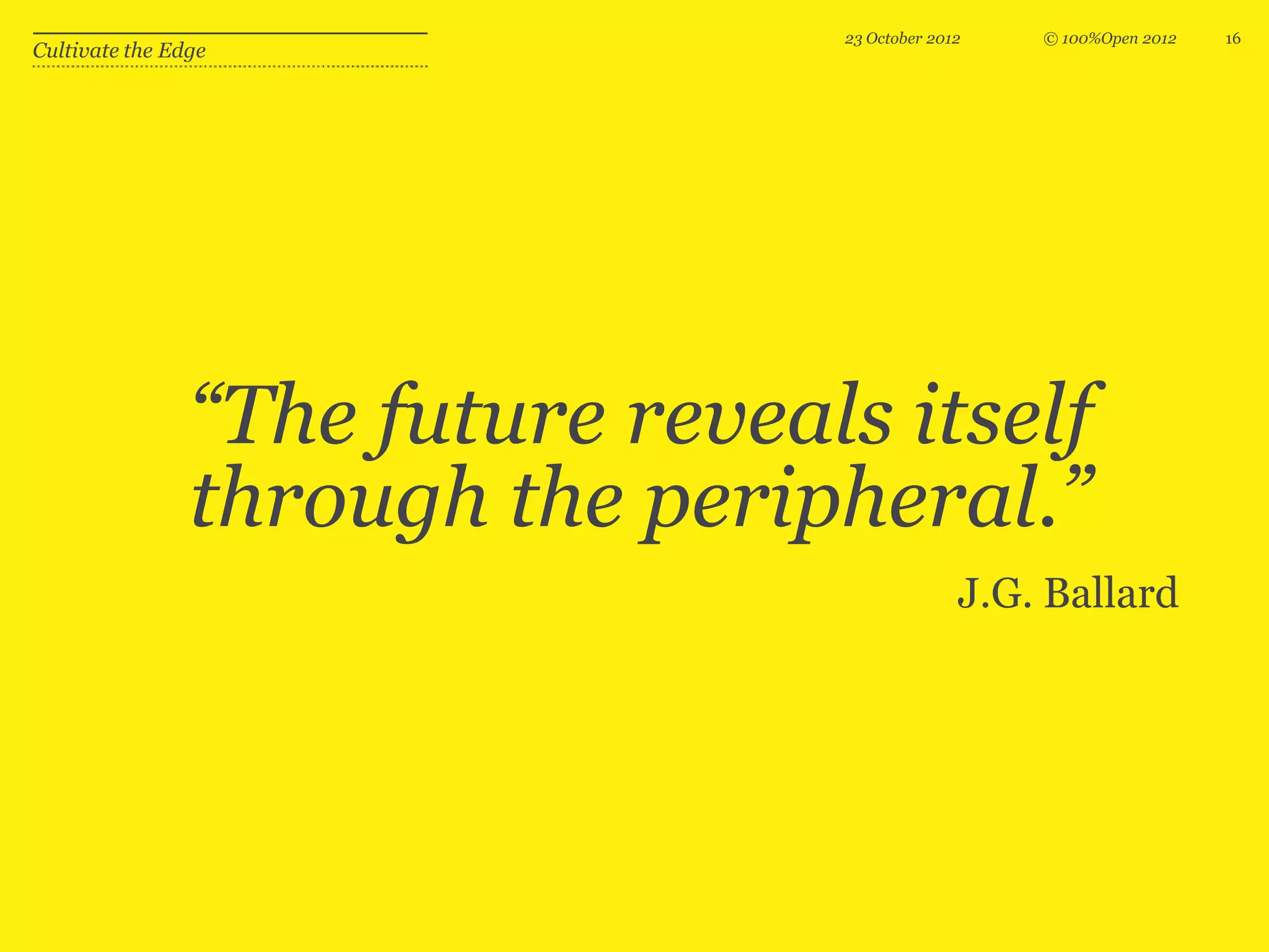 23 October 2012   © 100%Open 2012   16
Cultivate the Edge




                “The future reveals itself
                through the peripheral.”
                                                J.G. Ballard
 