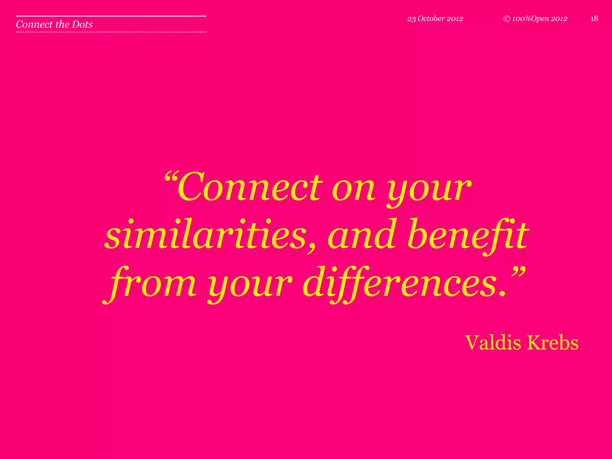 23 October 2012      © 100%Open 2012   18
Connect the Dots




                      “Connect on your
                   similarities, and benefit
                   from your differences.”
                                                      Valdis Krebs
 