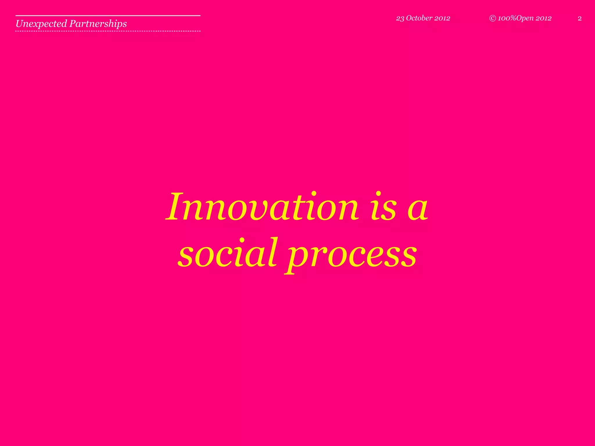 23 October 2012   © 100%Open 2012   2
Unexpected Partnerships




                          Innovation is a
                           social process
 