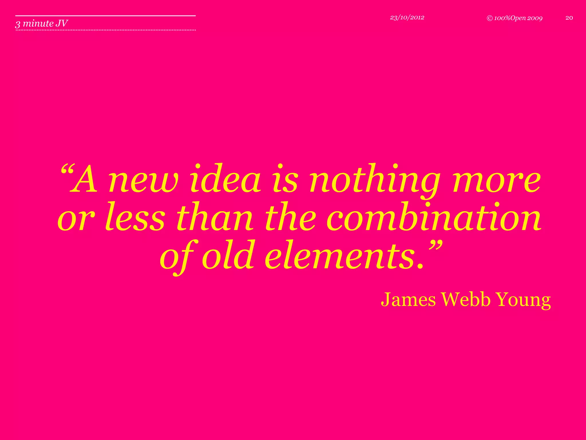 23/10/2012   © 100%Open 2009   20
3 minute JV




        “A new idea is nothing more
        or less than the combination
               of old elements.”
                          James Webb Young
 