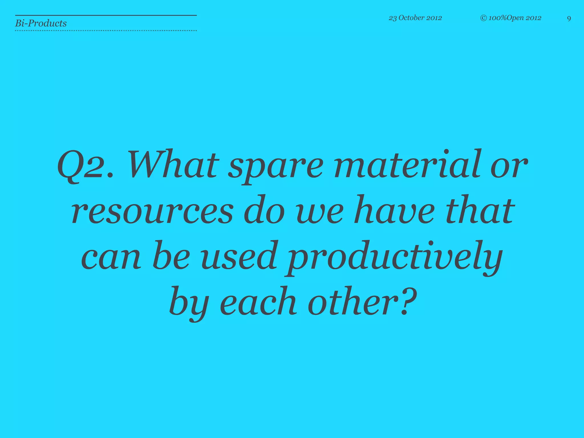23 October 2012   © 100%Open 2012   9
Bi-Products




        Q2. What spare material or
         resources do we have that
          can be used productively
               by each other?
 