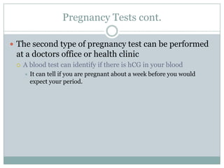 Pregnancy Tests cont.

 The second type of pregnancy test can be performed
 at a doctors office or health clinic
    A blood test can identify if there is hCG in your blood
        It can tell if you are pregnant about a week before you would
         expect your period.
 
