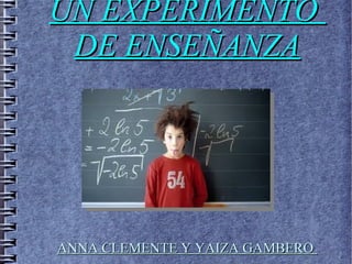 UN EXPERIMENTOUN EXPERIMENTO
DE ENSEÑANZADE ENSEÑANZA
ANNA CLEMENTE Y YAIZA GAMBEROANNA CLEMENTE Y YAIZA GAMBERO
 