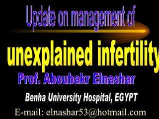 unexplained infertility Prof. Aboubakr Elnashar Benha University Hospital, EGYPT E-mail: elnashar53@hotmail.com Update on management of 