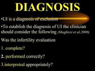 DIAGNOSIS UI is a diagnosis of exclusion To establish the diagnosis of UI the clinician should consider the following  (Moghissi et al,2000) Was the infertility evaluation  1. complete?   2.  performed  correctly?  3.interpreted  appropriately? 
