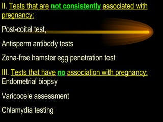 II.  Tests that are   not consistently   associated with pregnancy:   Post-coital test,  Antisperm antibody tests Zona-free hamster egg penetration test III.  Tests that have   no   association with pregnancy:  Endometrial biopsy Varicocele assessment Chlamydia testing 